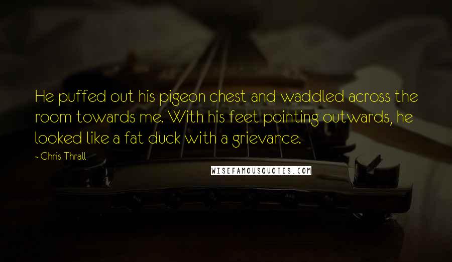 Chris Thrall Quotes: He puffed out his pigeon chest and waddled across the room towards me. With his feet pointing outwards, he looked like a fat duck with a grievance.