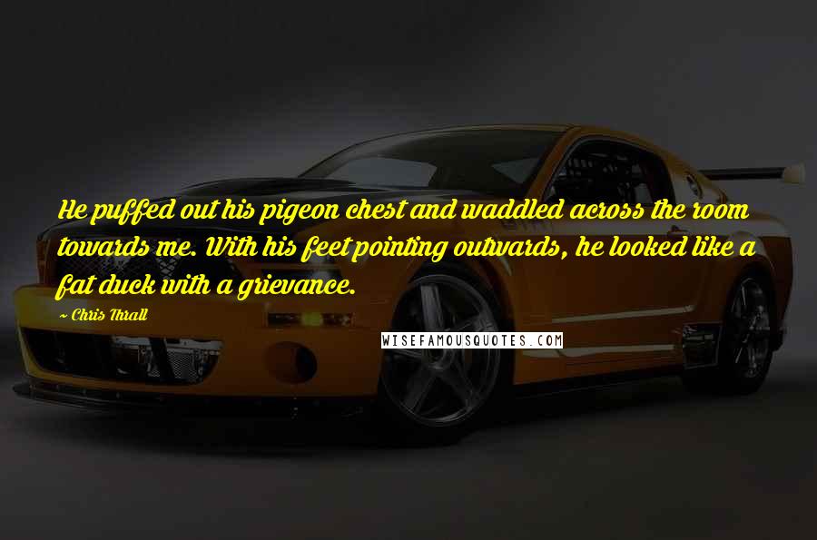 Chris Thrall Quotes: He puffed out his pigeon chest and waddled across the room towards me. With his feet pointing outwards, he looked like a fat duck with a grievance.