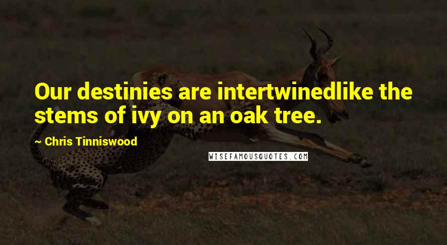 Chris Tinniswood Quotes: Our destinies are intertwinedlike the stems of ivy on an oak tree.