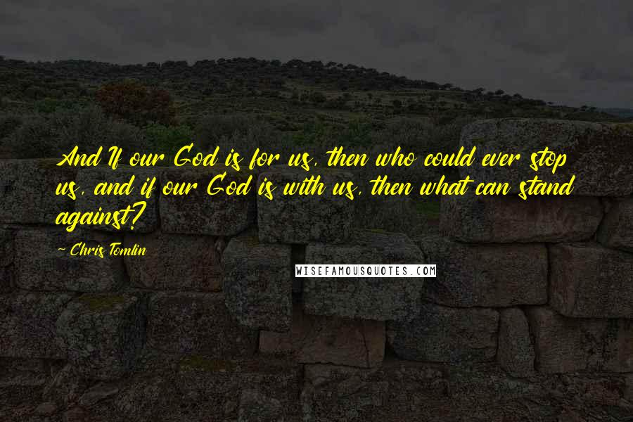 Chris Tomlin Quotes: And If our God is for us, then who could ever stop us, and if our God is with us, then what can stand against?