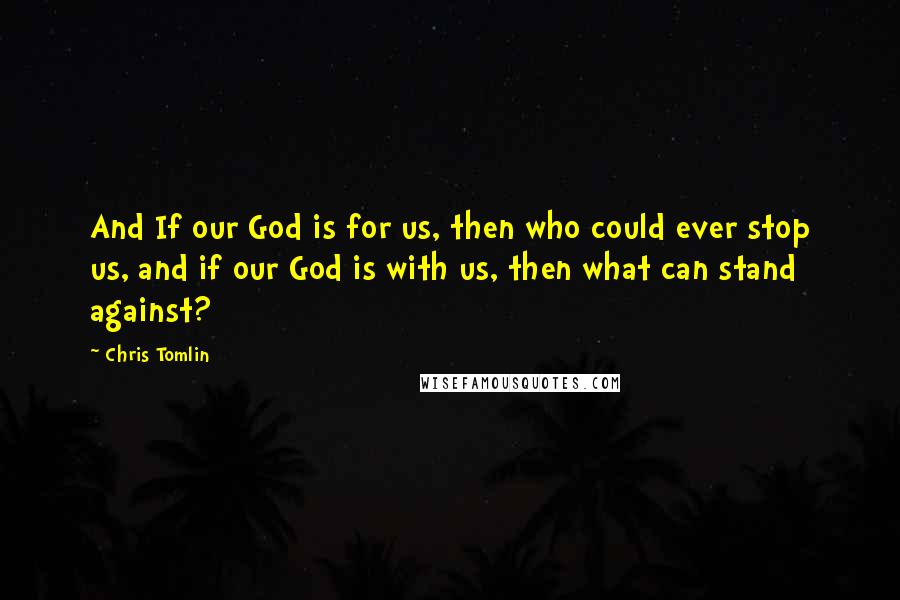 Chris Tomlin Quotes: And If our God is for us, then who could ever stop us, and if our God is with us, then what can stand against?