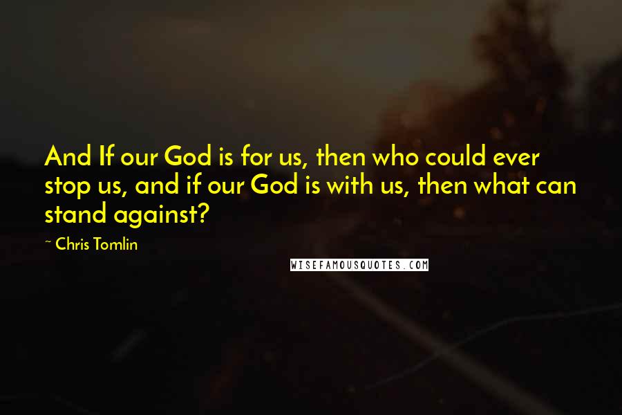 Chris Tomlin Quotes: And If our God is for us, then who could ever stop us, and if our God is with us, then what can stand against?