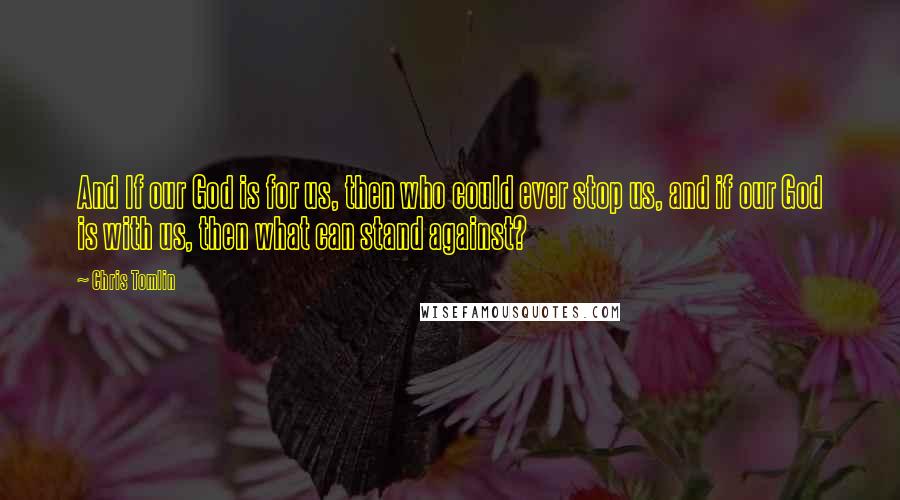 Chris Tomlin Quotes: And If our God is for us, then who could ever stop us, and if our God is with us, then what can stand against?