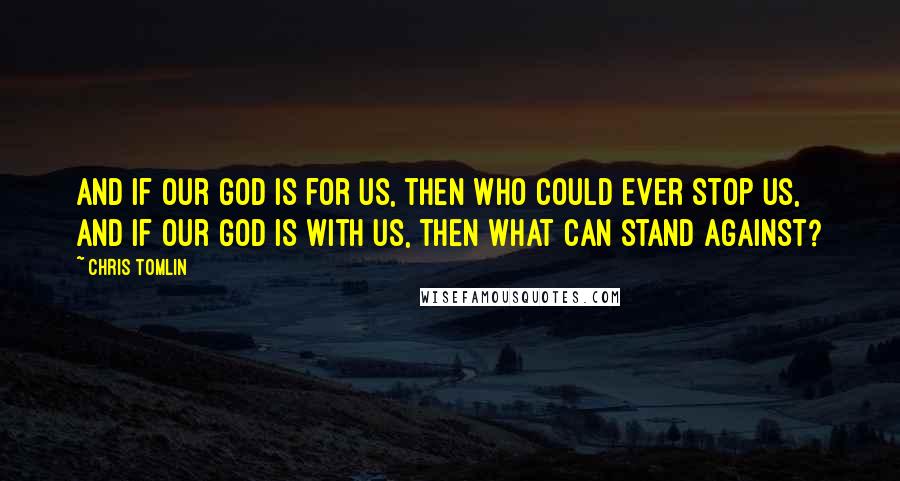 Chris Tomlin Quotes: And If our God is for us, then who could ever stop us, and if our God is with us, then what can stand against?