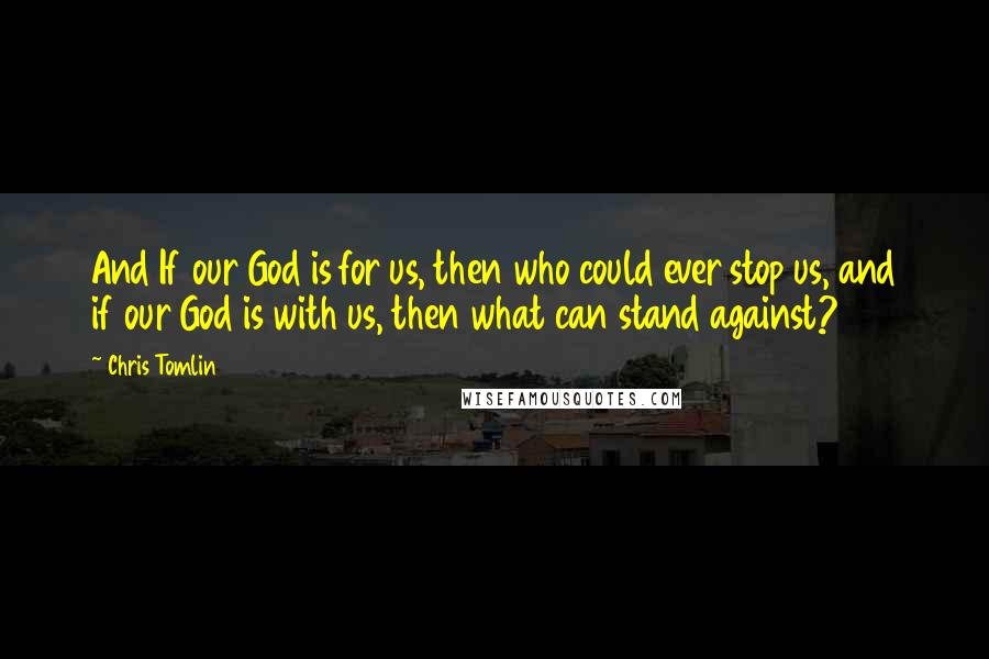Chris Tomlin Quotes: And If our God is for us, then who could ever stop us, and if our God is with us, then what can stand against?