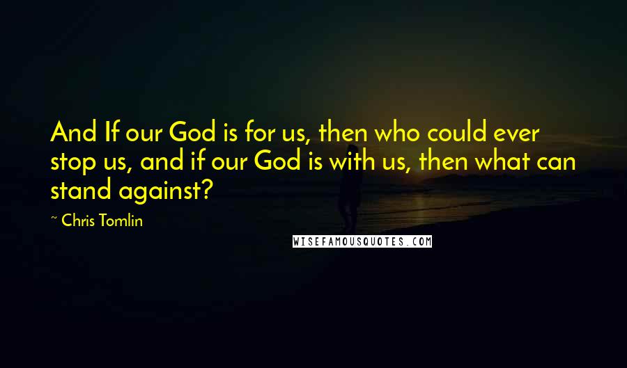 Chris Tomlin Quotes: And If our God is for us, then who could ever stop us, and if our God is with us, then what can stand against?