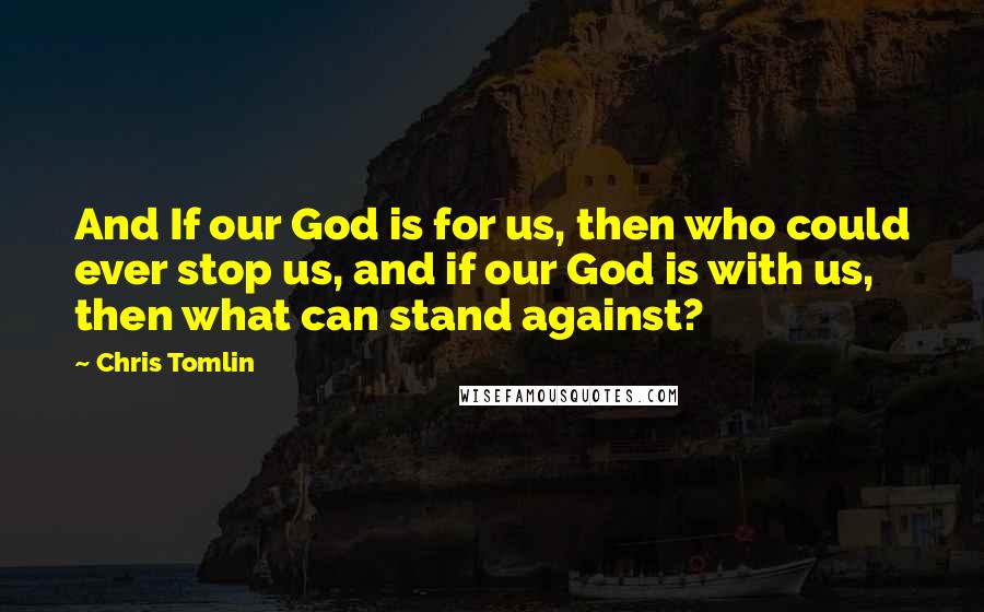 Chris Tomlin Quotes: And If our God is for us, then who could ever stop us, and if our God is with us, then what can stand against?