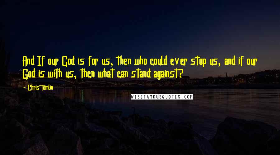 Chris Tomlin Quotes: And If our God is for us, then who could ever stop us, and if our God is with us, then what can stand against?