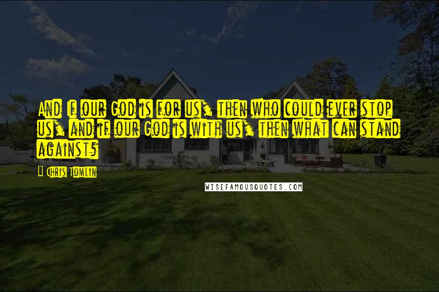 Chris Tomlin Quotes: And If our God is for us, then who could ever stop us, and if our God is with us, then what can stand against?