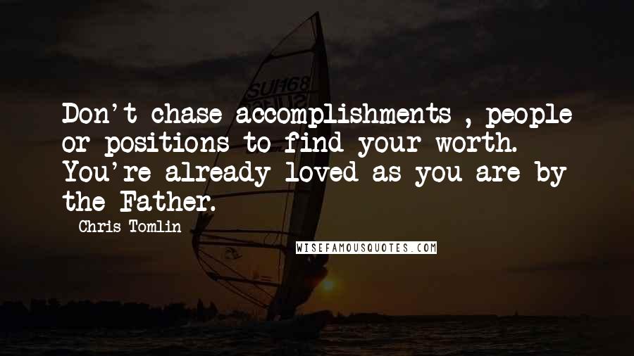 Chris Tomlin Quotes: Don't chase accomplishments , people or positions to find your worth. You're already loved as you are by the Father.