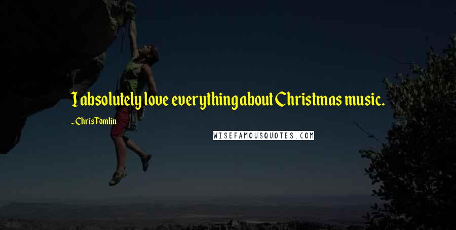 Chris Tomlin Quotes: I absolutely love everything about Christmas music.