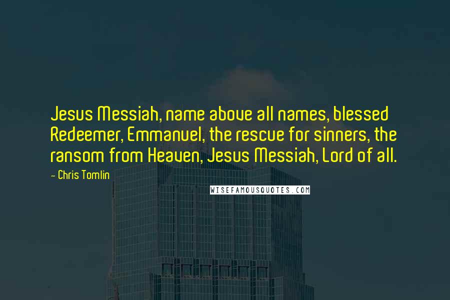 Chris Tomlin Quotes: Jesus Messiah, name above all names, blessed Redeemer, Emmanuel, the rescue for sinners, the ransom from Heaven, Jesus Messiah, Lord of all.