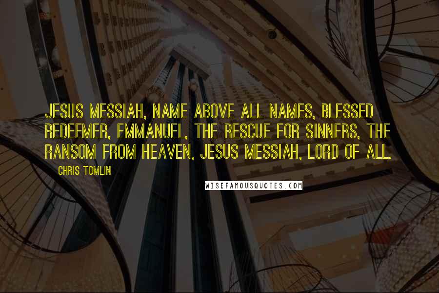 Chris Tomlin Quotes: Jesus Messiah, name above all names, blessed Redeemer, Emmanuel, the rescue for sinners, the ransom from Heaven, Jesus Messiah, Lord of all.