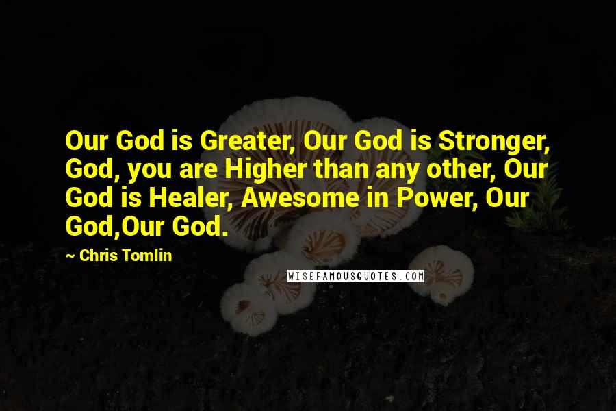 Chris Tomlin Quotes: Our God is Greater, Our God is Stronger, God, you are Higher than any other, Our God is Healer, Awesome in Power, Our God,Our God.