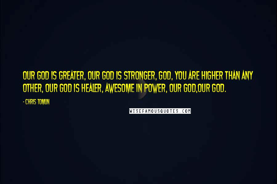 Chris Tomlin Quotes: Our God is Greater, Our God is Stronger, God, you are Higher than any other, Our God is Healer, Awesome in Power, Our God,Our God.