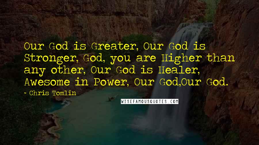 Chris Tomlin Quotes: Our God is Greater, Our God is Stronger, God, you are Higher than any other, Our God is Healer, Awesome in Power, Our God,Our God.