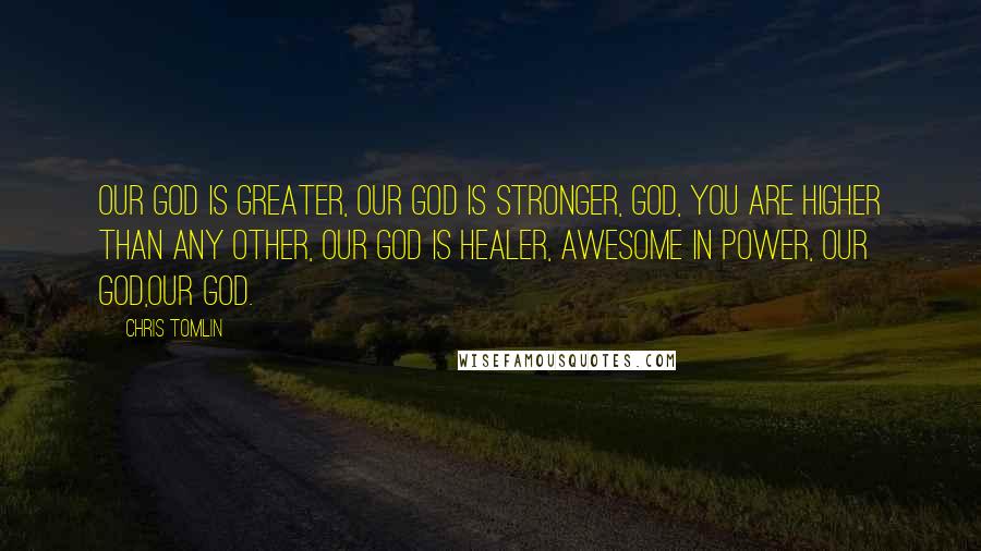 Chris Tomlin Quotes: Our God is Greater, Our God is Stronger, God, you are Higher than any other, Our God is Healer, Awesome in Power, Our God,Our God.