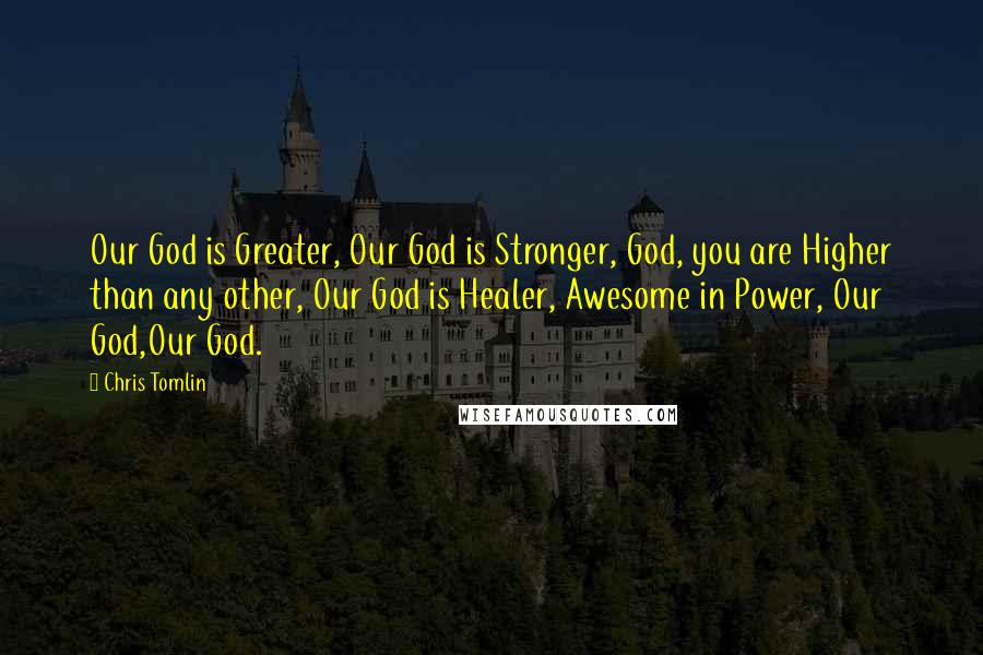 Chris Tomlin Quotes: Our God is Greater, Our God is Stronger, God, you are Higher than any other, Our God is Healer, Awesome in Power, Our God,Our God.