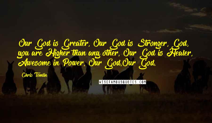 Chris Tomlin Quotes: Our God is Greater, Our God is Stronger, God, you are Higher than any other, Our God is Healer, Awesome in Power, Our God,Our God.
