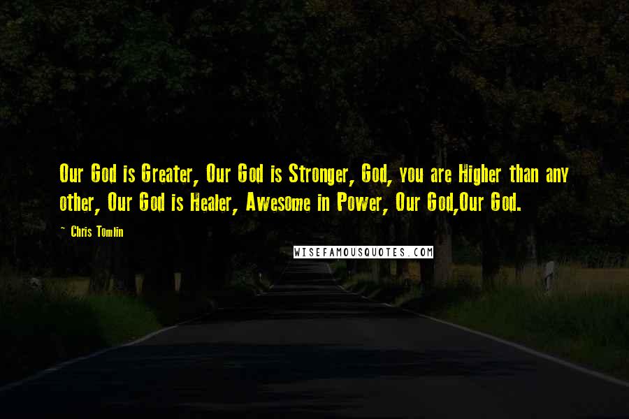 Chris Tomlin Quotes: Our God is Greater, Our God is Stronger, God, you are Higher than any other, Our God is Healer, Awesome in Power, Our God,Our God.