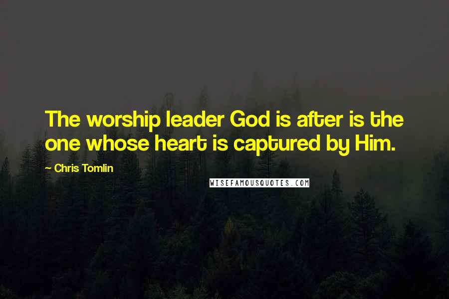 Chris Tomlin Quotes: The worship leader God is after is the one whose heart is captured by Him.