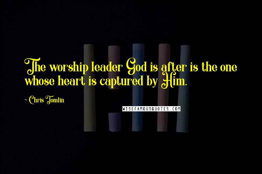 Chris Tomlin Quotes: The worship leader God is after is the one whose heart is captured by Him.