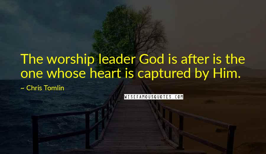 Chris Tomlin Quotes: The worship leader God is after is the one whose heart is captured by Him.