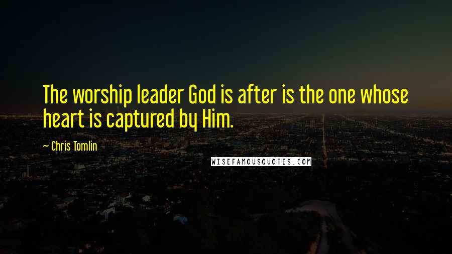 Chris Tomlin Quotes: The worship leader God is after is the one whose heart is captured by Him.