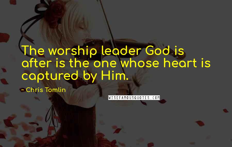 Chris Tomlin Quotes: The worship leader God is after is the one whose heart is captured by Him.