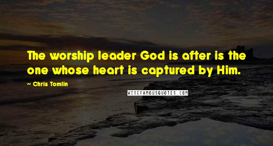 Chris Tomlin Quotes: The worship leader God is after is the one whose heart is captured by Him.