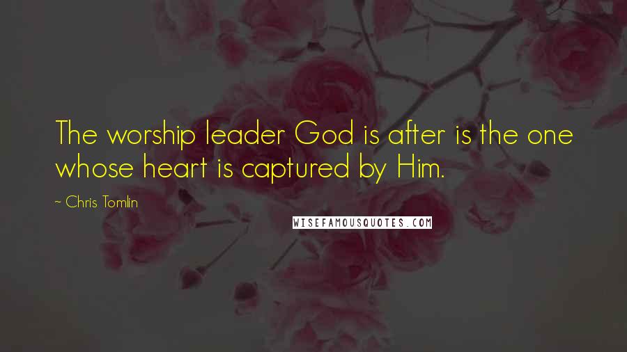 Chris Tomlin Quotes: The worship leader God is after is the one whose heart is captured by Him.