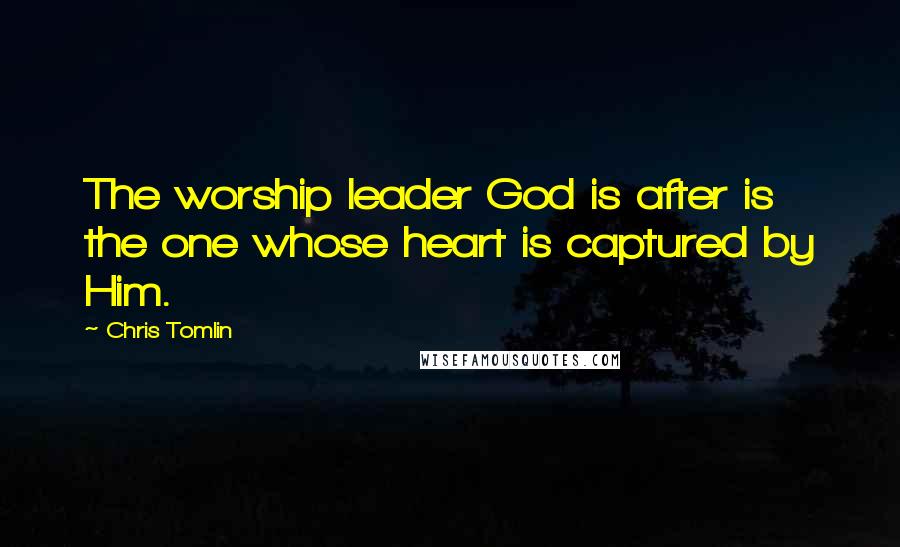 Chris Tomlin Quotes: The worship leader God is after is the one whose heart is captured by Him.