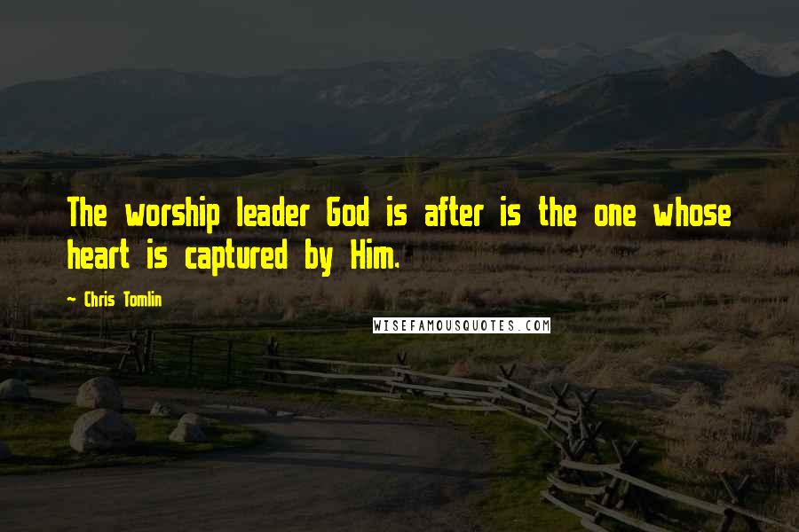 Chris Tomlin Quotes: The worship leader God is after is the one whose heart is captured by Him.