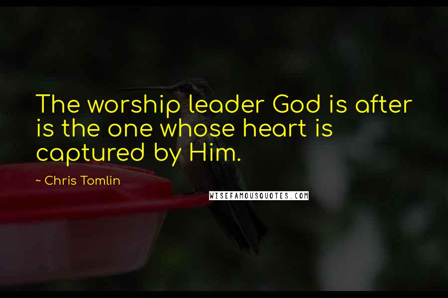 Chris Tomlin Quotes: The worship leader God is after is the one whose heart is captured by Him.
