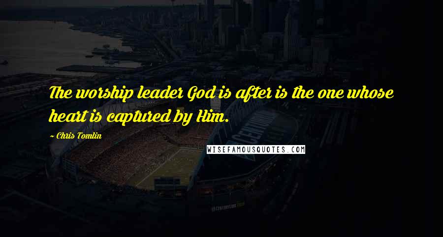 Chris Tomlin Quotes: The worship leader God is after is the one whose heart is captured by Him.