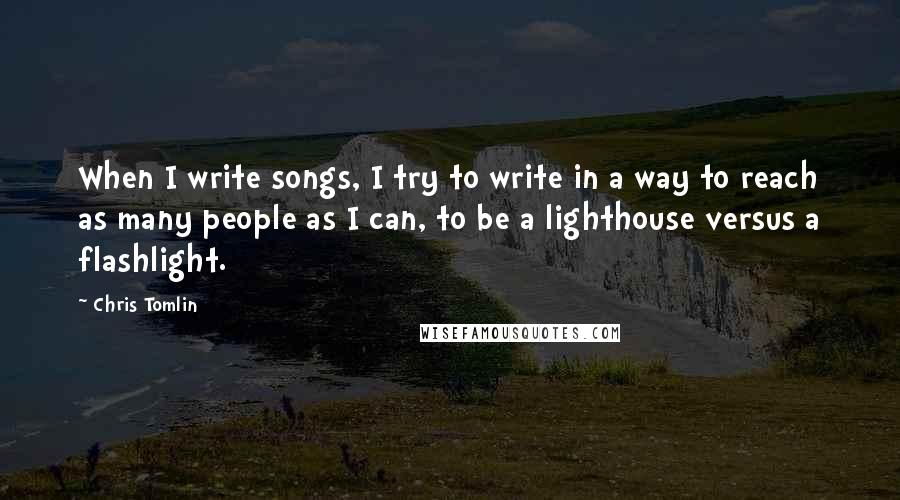 Chris Tomlin Quotes: When I write songs, I try to write in a way to reach as many people as I can, to be a lighthouse versus a flashlight.