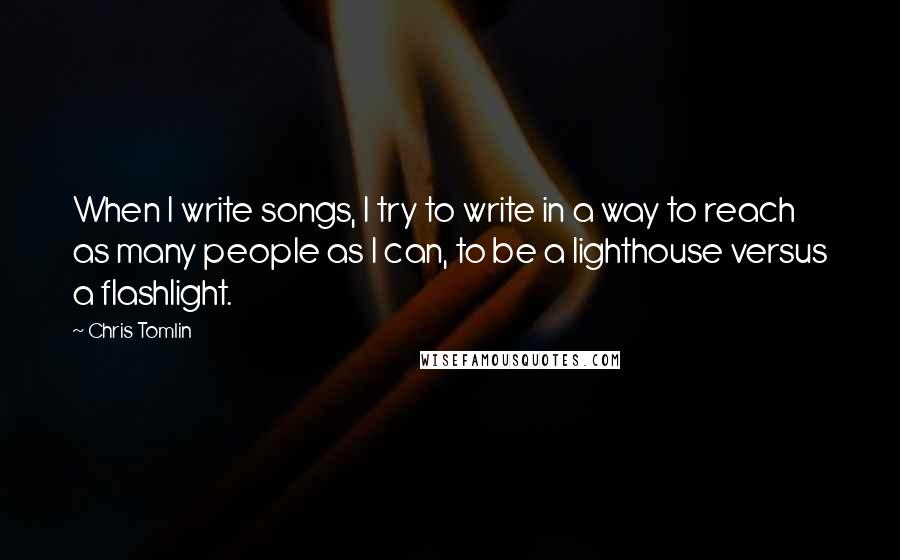 Chris Tomlin Quotes: When I write songs, I try to write in a way to reach as many people as I can, to be a lighthouse versus a flashlight.