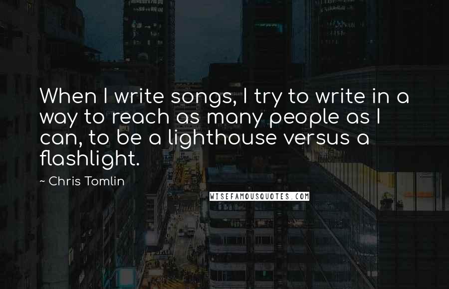 Chris Tomlin Quotes: When I write songs, I try to write in a way to reach as many people as I can, to be a lighthouse versus a flashlight.