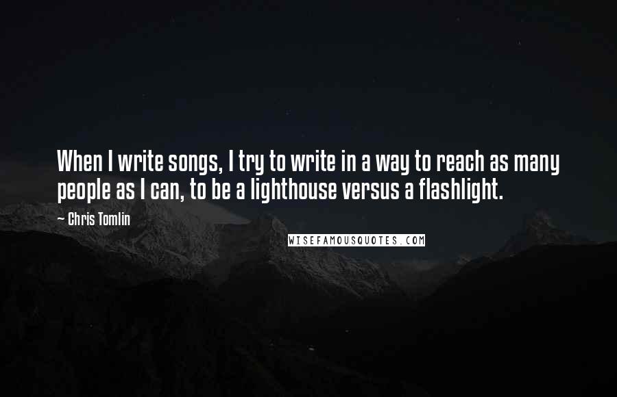 Chris Tomlin Quotes: When I write songs, I try to write in a way to reach as many people as I can, to be a lighthouse versus a flashlight.