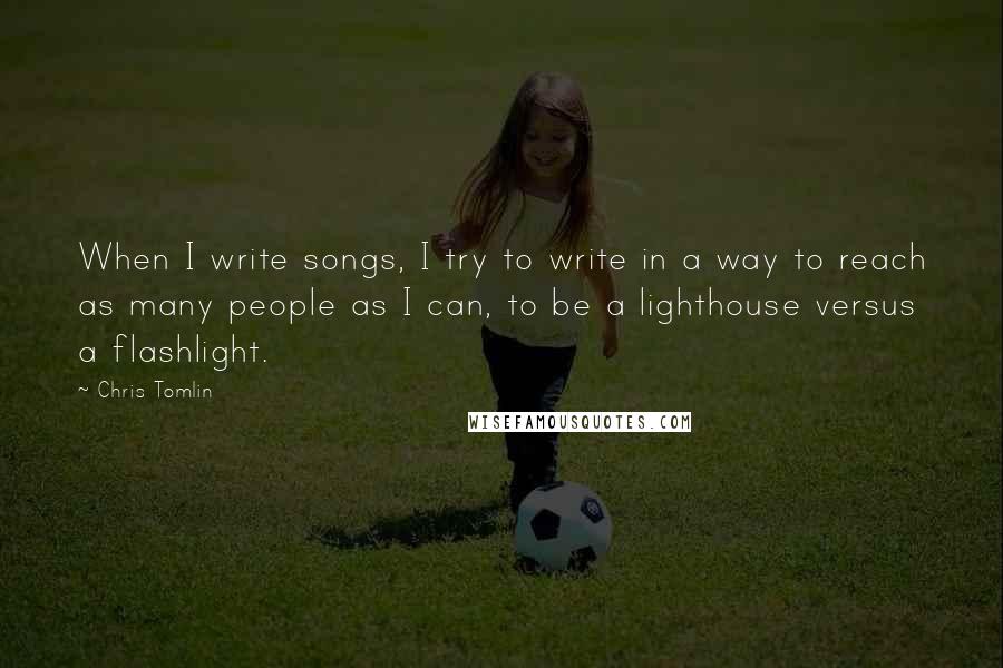 Chris Tomlin Quotes: When I write songs, I try to write in a way to reach as many people as I can, to be a lighthouse versus a flashlight.