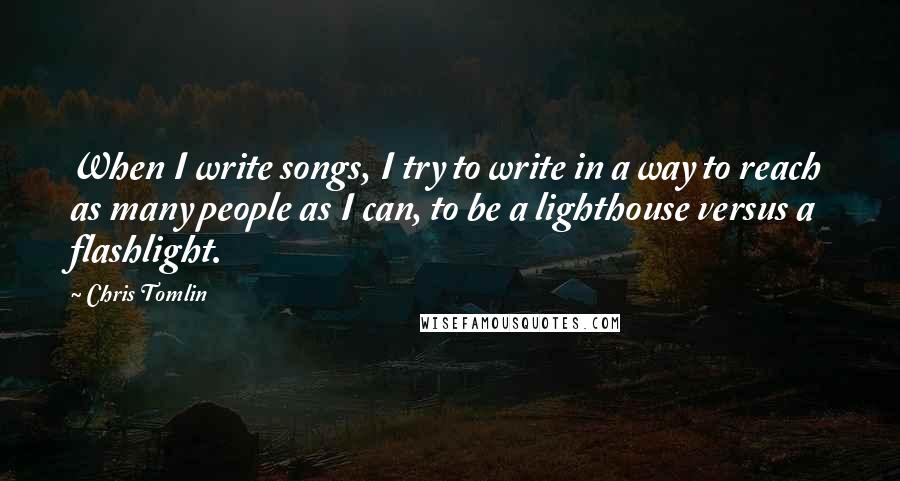 Chris Tomlin Quotes: When I write songs, I try to write in a way to reach as many people as I can, to be a lighthouse versus a flashlight.