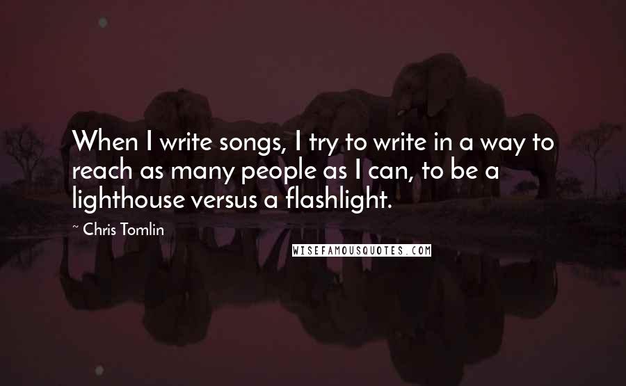 Chris Tomlin Quotes: When I write songs, I try to write in a way to reach as many people as I can, to be a lighthouse versus a flashlight.