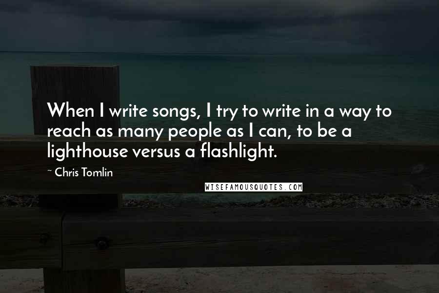 Chris Tomlin Quotes: When I write songs, I try to write in a way to reach as many people as I can, to be a lighthouse versus a flashlight.