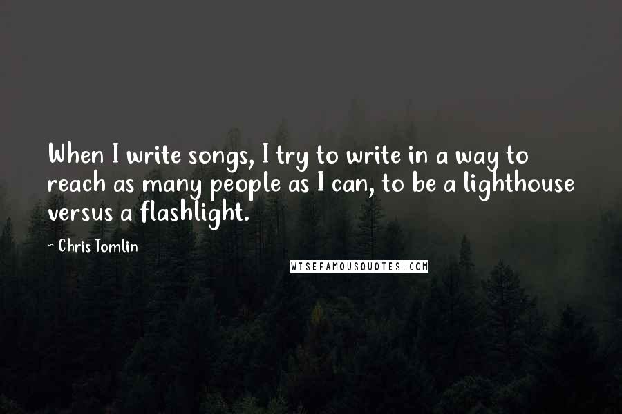 Chris Tomlin Quotes: When I write songs, I try to write in a way to reach as many people as I can, to be a lighthouse versus a flashlight.