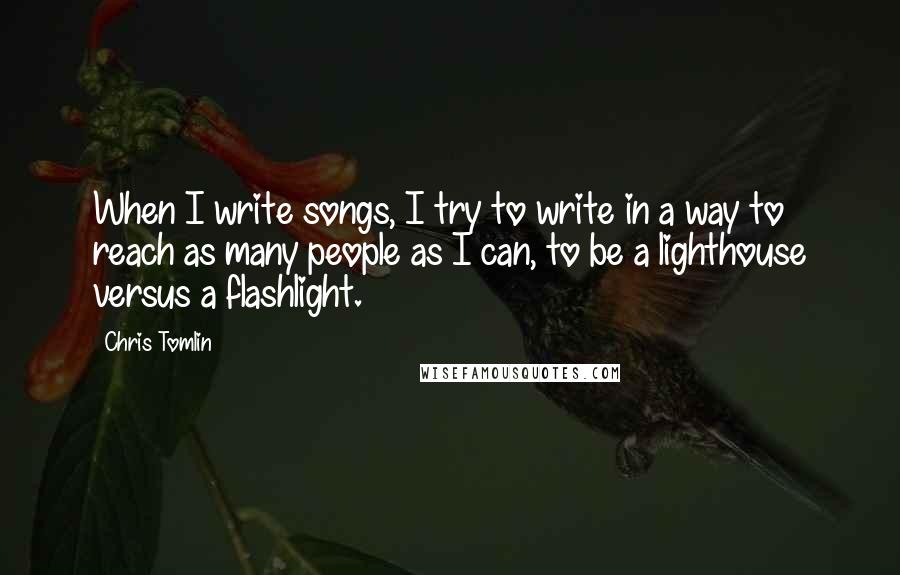 Chris Tomlin Quotes: When I write songs, I try to write in a way to reach as many people as I can, to be a lighthouse versus a flashlight.