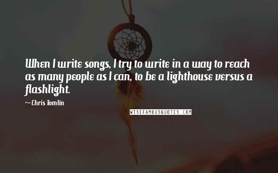 Chris Tomlin Quotes: When I write songs, I try to write in a way to reach as many people as I can, to be a lighthouse versus a flashlight.