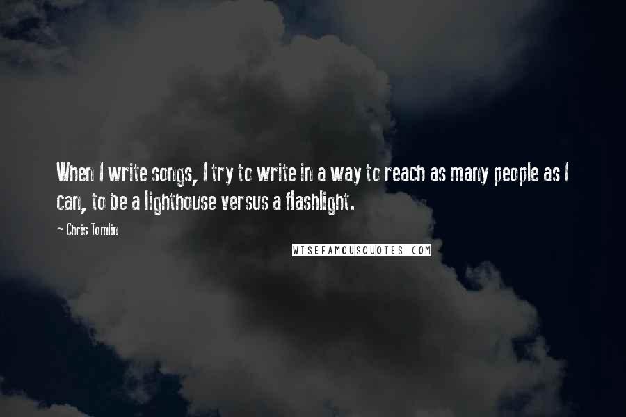 Chris Tomlin Quotes: When I write songs, I try to write in a way to reach as many people as I can, to be a lighthouse versus a flashlight.