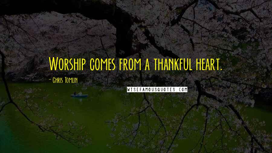 Chris Tomlin Quotes: Worship comes from a thankful heart.