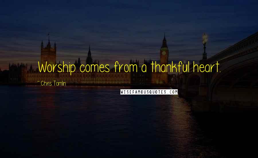 Chris Tomlin Quotes: Worship comes from a thankful heart.
