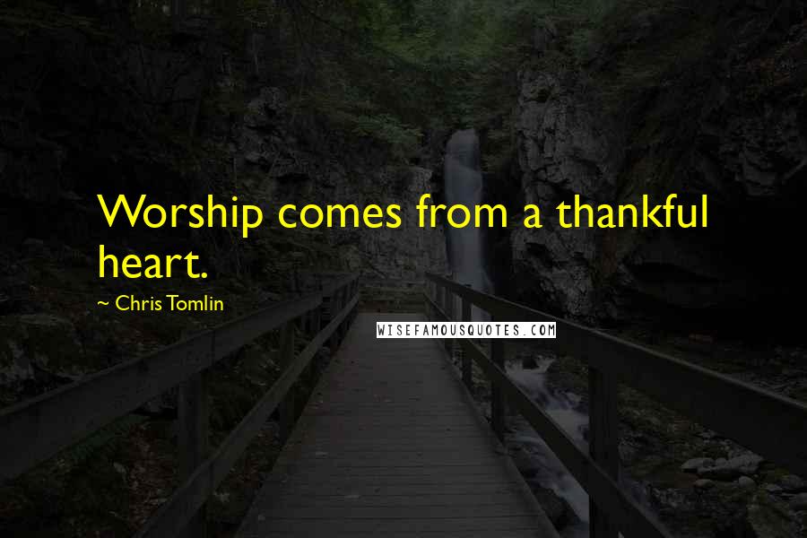 Chris Tomlin Quotes: Worship comes from a thankful heart.